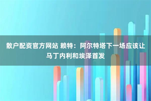 散户配资官方网站 赖特：阿尔特塔下一场应该让马丁内利和埃泽首发
