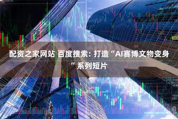 配资之家网站 百度搜索: 打造“AI赛博文物变身”系列短片