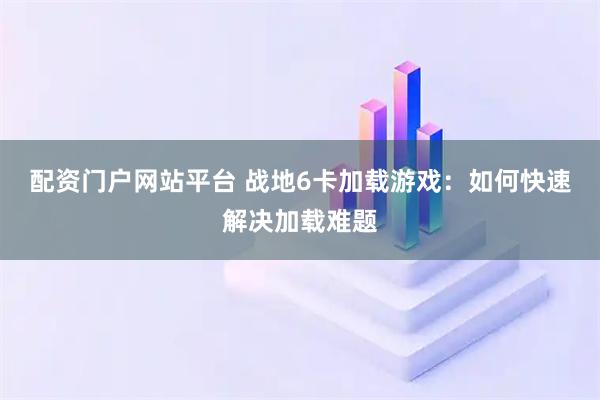配资门户网站平台 战地6卡加载游戏：如何快速解决加载难题