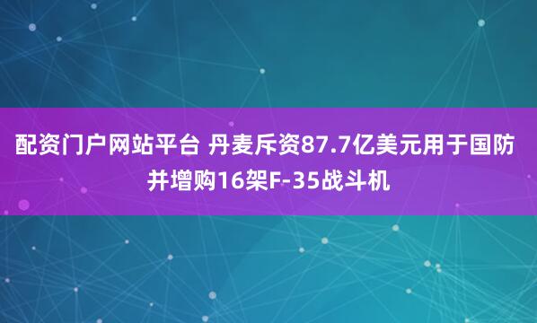 配资门户网站平台 丹麦斥资87.7亿美元用于国防 并增购16架F-35战斗机