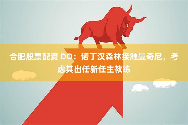 合肥股票配资 DO：诺丁汉森林接触曼奇尼，考虑其出任新任主教练