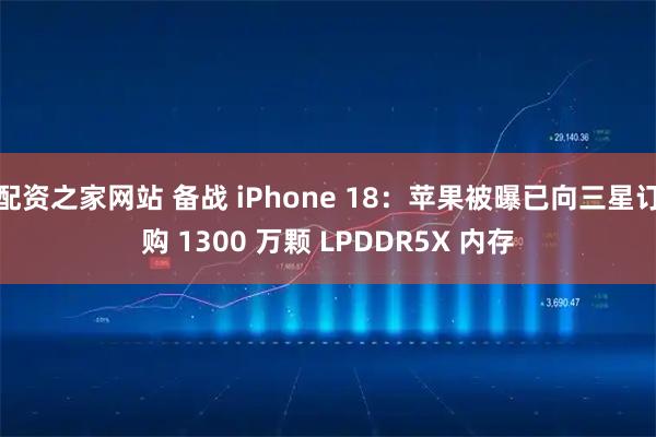 配资之家网站 备战 iPhone 18：苹果被曝已向三星订购 1300 万颗 LPDDR5X 内存