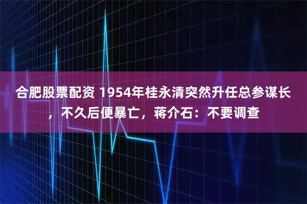 合肥股票配资 1954年桂永清突然升任总参谋长，不久后便暴亡，蒋介石：不要调查