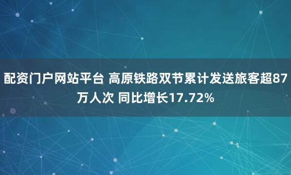 配资门户网站平台 高原铁路双节累计发送旅客超87万人次 同比增长17.72%