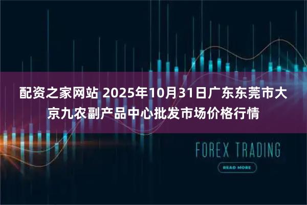 配资之家网站 2025年10月31日广东东莞市大京九农副产品中心批发市场价格行情