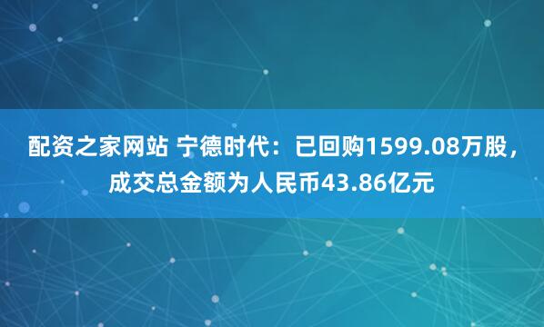 配资之家网站 宁德时代：已回购1599.08万股，成交总金额为人民币43.86亿元