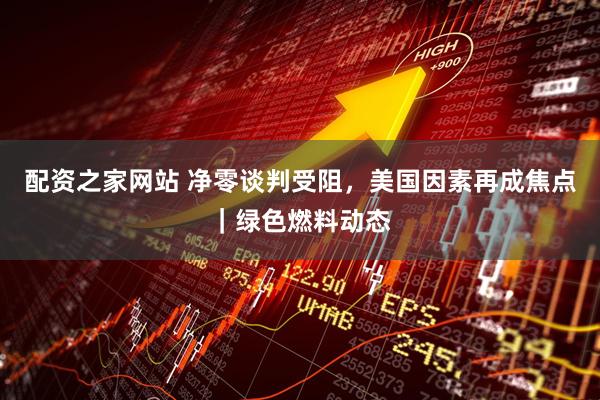 配资之家网站 净零谈判受阻，美国因素再成焦点｜绿色燃料动态