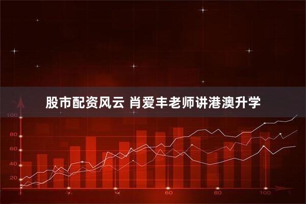 股市配资风云 肖爱丰老师讲港澳升学