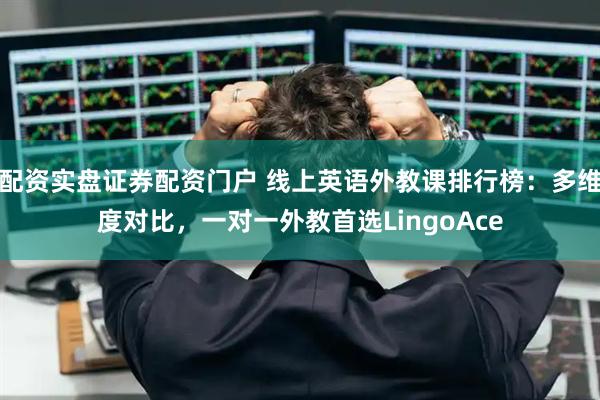 配资实盘证券配资门户 线上英语外教课排行榜：多维度对比，一对一外教首选LingoAce