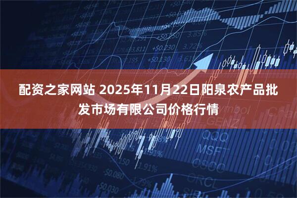 配资之家网站 2025年11月22日阳泉农产品批发市场有限公司价格行情