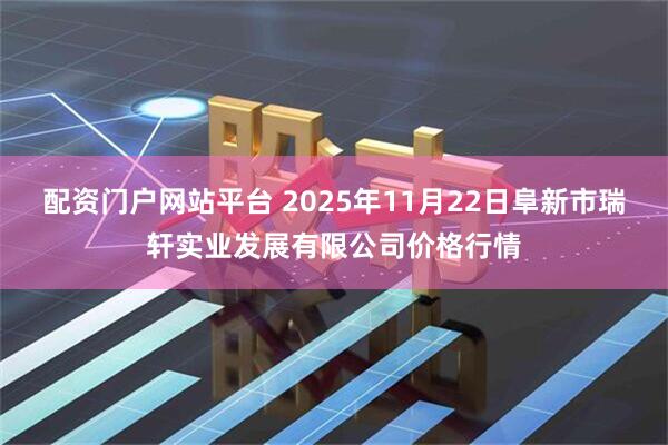 配资门户网站平台 2025年11月22日阜新市瑞轩实业发展有限公司价格行情