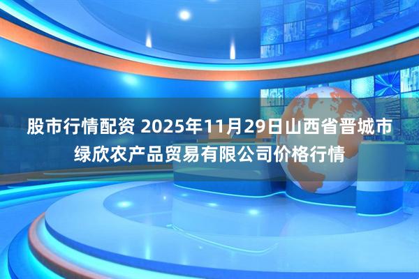 股市行情配资 2025年11月29日山西省晋城市绿欣农产品贸易有限公司价格行情