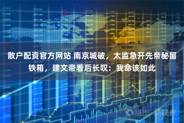 散户配资官方网站 南京城破，太监急开先帝秘留铁箱，建文帝看后长叹：我命该如此