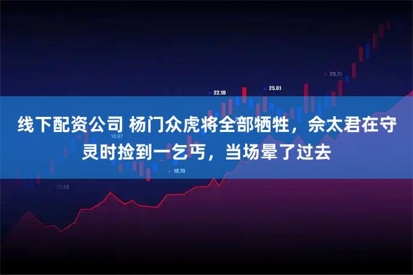 线下配资公司 杨门众虎将全部牺牲，佘太君在守灵时捡到一乞丐，当场晕了过去