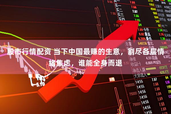 股市行情配资 当下中国最赚的生意，割尽各层情绪焦虑，谁能全身而退