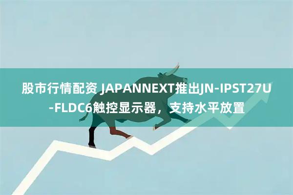 股市行情配资 JAPANNEXT推出JN-IPST27U-FLDC6触控显示器，支持水平放置
