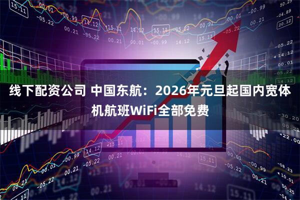 线下配资公司 中国东航：2026年元旦起国内宽体机航班WiFi全部免费