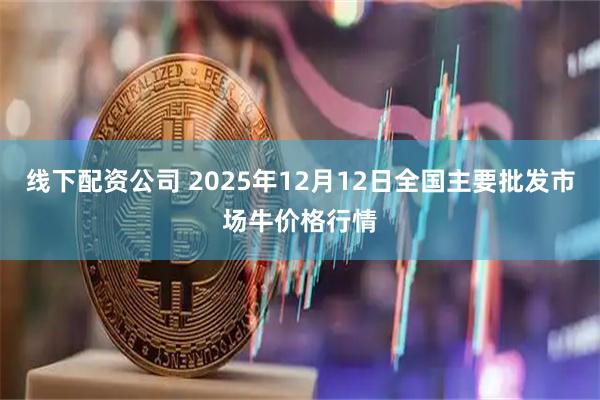 线下配资公司 2025年12月12日全国主要批发市场牛价格行情