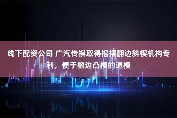 线下配资公司 广汽传祺取得摇摆翻边斜楔机构专利，便于翻边凸模的退模