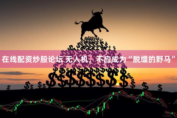 在线配资炒股论坛 无人机，不应成为“脱缰的野马”