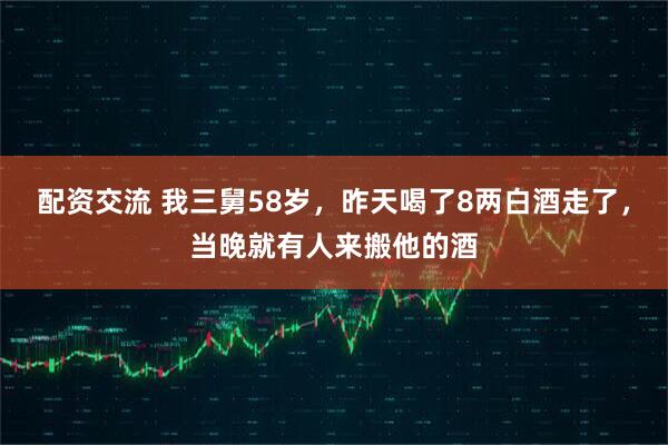 配资交流 我三舅58岁，昨天喝了8两白酒走了，当晚就有人来搬他的酒