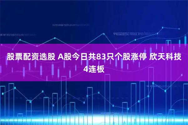 股票配资选股 A股今日共83只个股涨停 欣天科技4连板