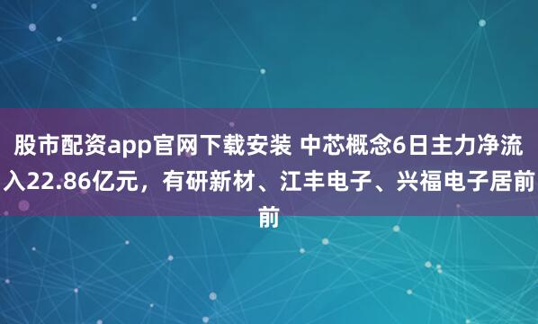 股市配资app官网下载安装 中芯概念6日主力净流入22.86亿元，有研新材、江丰电子、兴福电子居前