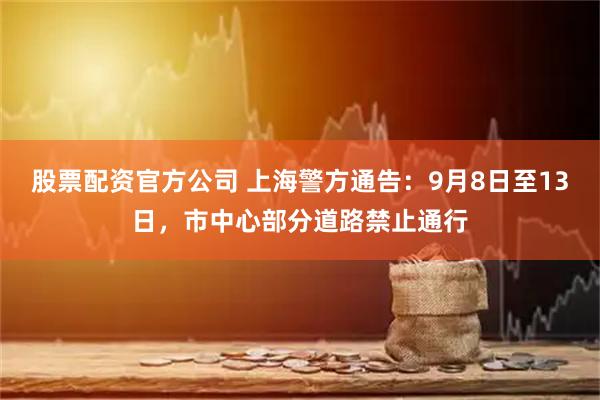 股票配资官方公司 上海警方通告：9月8日至13日，市中心部分道路禁止通行