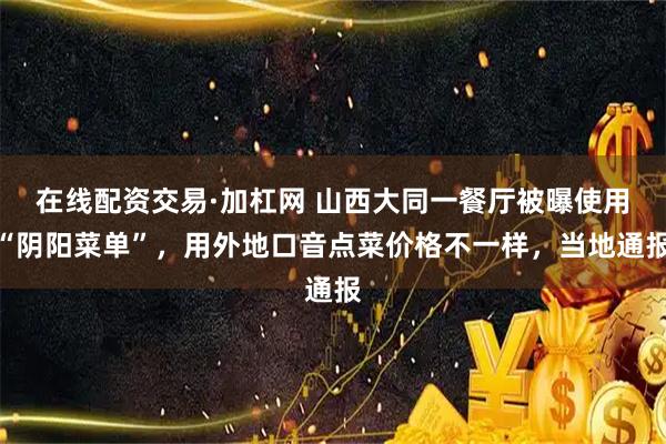 在线配资交易·加杠网 山西大同一餐厅被曝使用“阴阳菜单”，用外地口音点菜价格不一样，当地通报